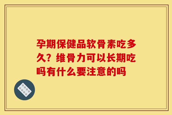 孕期保健品软骨素吃多久?维骨力可以长期吃吗有什么要注意的吗 孕期保健品软骨素吃多久?维骨力可以长期吃吗有什么要注意的吗