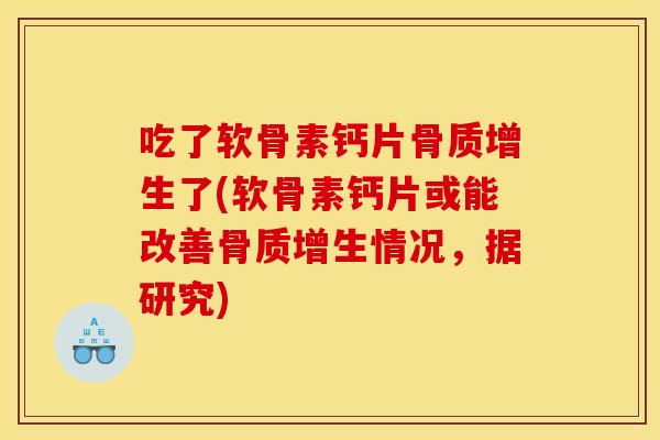 吃了软骨素钙片骨质增生了(软骨素钙片或能改善骨质增生情况，据研究)