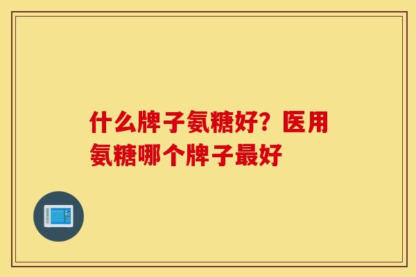 什么牌子氨糖好？医用氨糖哪个牌子最好