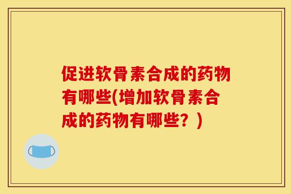 促进软骨素合成的药物有哪些(增加软骨素合成的药物有哪些？)