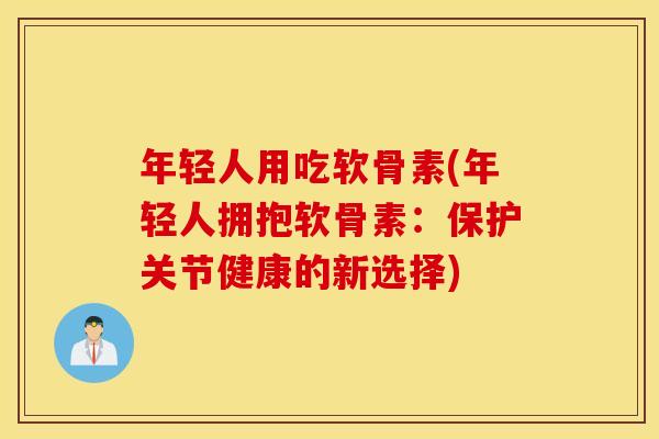 年轻人用吃软骨素(年轻人拥抱软骨素：保护关节健康的新选择)