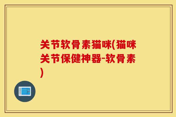 关节软骨素猫咪(猫咪关节保健神器-软骨素)