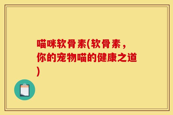 喵咪软骨素(软骨素,你的宠物喵的健康之道) 喵咪软骨素(软骨素,你的宠物喵的健康之道)