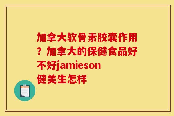 加拿大软骨素胶囊作用？加拿大的保健食品好不好jamieson健美生怎样