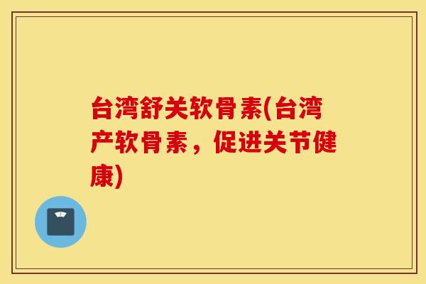 台湾舒关软骨素(台湾产软骨素，促进关节健康)