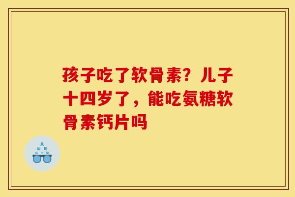 孩子吃了软骨素？儿子十四岁了，能吃氨糖软骨素钙片吗
