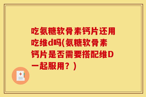 吃氨糖软骨素钙片还用吃维d吗(氨糖软骨素钙片是否需要搭配维D一起服用?) 吃氨糖软骨素钙片还用吃维d吗(氨糖软骨素钙片是否需要搭配维D一起服用?)