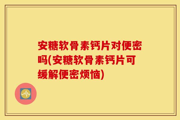 安糖软骨素钙片对便密吗(安糖软骨素钙片可缓解便密烦恼)