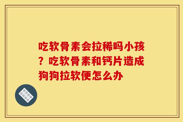 吃软骨素会拉稀吗小孩？吃软骨素和钙片造成狗狗拉软便怎么办