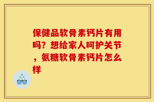 保健品软骨素钙片有用吗?想给家人呵护关节,氨糖软骨素钙片怎么样 保健品软骨素钙片有用吗?想给家人呵护关节,氨糖软骨素钙片怎么样