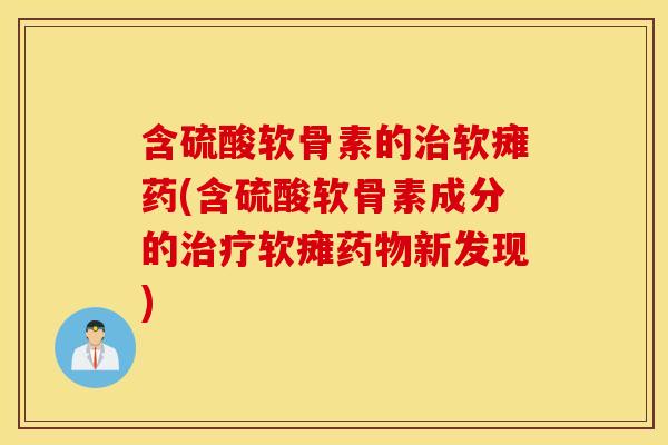 含硫酸软骨素的治软瘫药(含硫酸软骨素成分的治疗软瘫药物新发现)