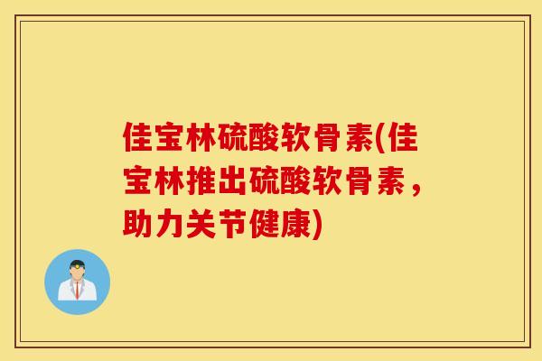 佳宝林硫酸软骨素(佳宝林推出硫酸软骨素,助力关节健康) 佳宝林硫酸软骨素(佳宝林推出硫酸软骨素,助力关节健康)