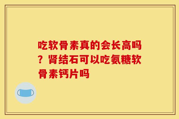 吃软骨素真的会长高吗？肾结石可以吃氨糖软骨素钙片吗