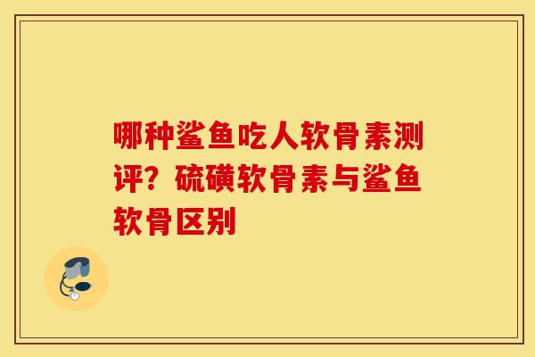 哪种鲨鱼吃人软骨素测评？硫磺软骨素与鲨鱼软骨区别