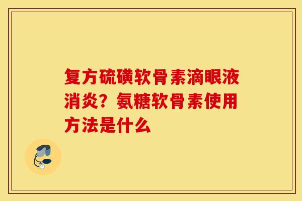 复方硫磺软骨素滴眼液消炎？氨糖软骨素使用方法是什么