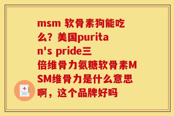 msm 软骨素狗能吃么？美国puritan's pride三倍维骨力氨糖软骨素MSM维骨力是什么意思啊，这个品牌好吗