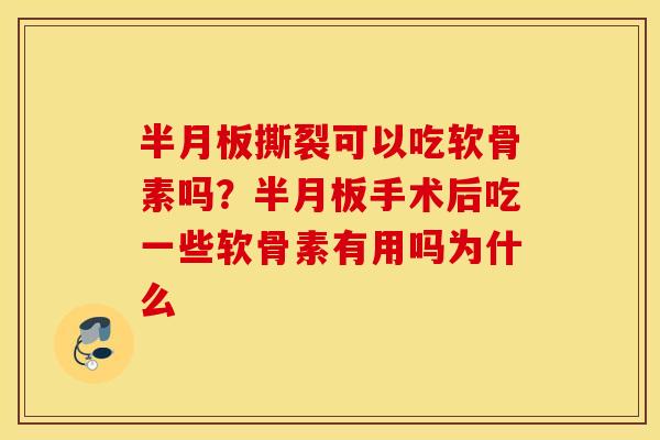 半月板撕裂可以吃软骨素吗？半月板手术后吃一些软骨素有用吗为什么