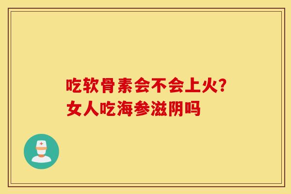 吃软骨素会不会上火？女人吃海参滋阴吗
