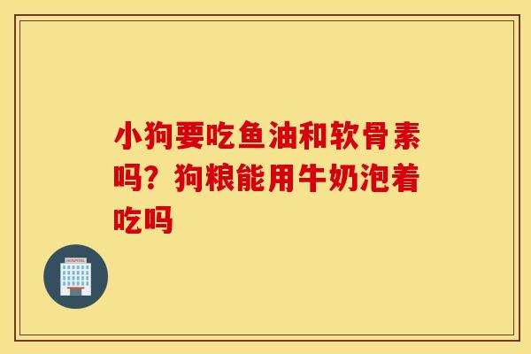 小狗要吃鱼油和软骨素吗？狗粮能用牛奶泡着吃吗
