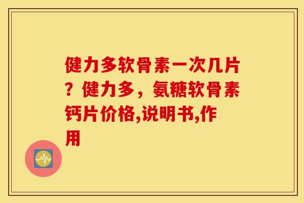 健力多软骨素一次几片？健力多，氨糖软骨素钙片价格,说明书,作用