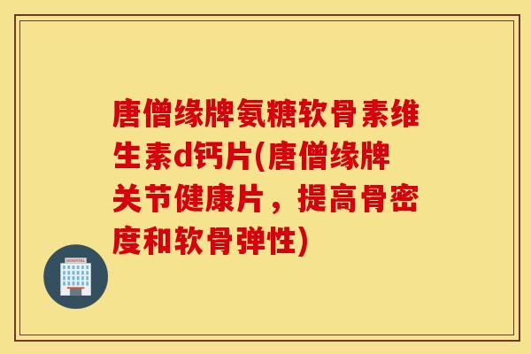 唐僧缘牌氨糖软骨素维生素d钙片(唐僧缘牌关节健康片，提高骨密度和软骨弹性)
