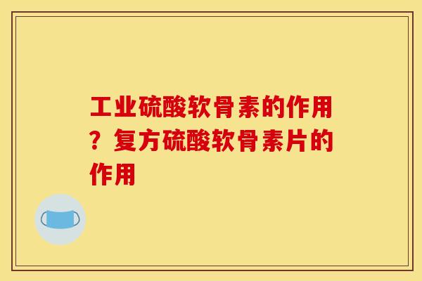 工业硫酸软骨素的作用？复方硫酸软骨素片的作用