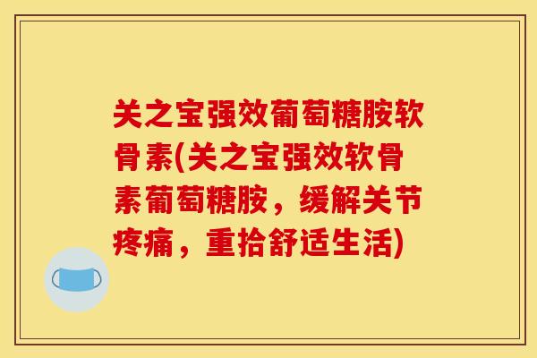 关之宝强效葡萄糖胺软骨素(关之宝强效软骨素葡萄糖胺，缓解关节疼痛，重拾舒适生活)