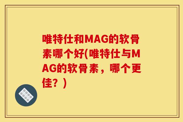 唯特仕和MAG的软骨素哪个好(唯特仕与MAG的软骨素，哪个更佳？)