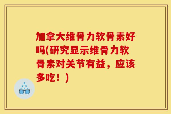 加拿大维骨力软骨素好吗(研究显示维骨力软骨素对关节有益，应该多吃！)