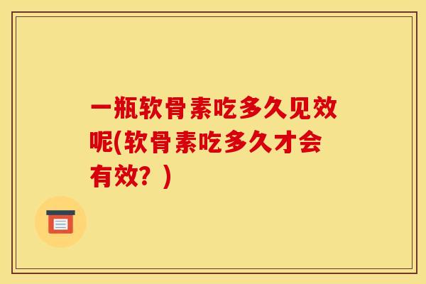 一瓶软骨素吃多久见效呢(软骨素吃多久才会有效？)