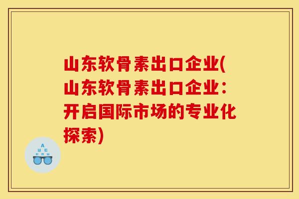 山东软骨素出口企业(山东软骨素出口企业：开启国际市场的专业化探索)