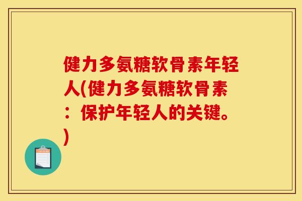健力多氨糖软骨素年轻人(健力多氨糖软骨素:保护年轻人的关键。) 健力多氨糖软骨素年轻人(健力多氨糖软骨素:保护年轻人的关键。)