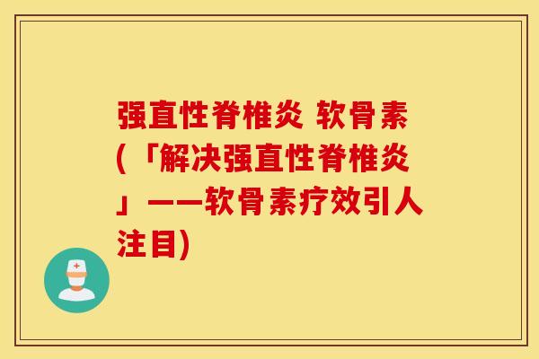 强直性脊椎炎 软骨素(「解决强直性脊椎炎」——软骨素疗效引人注目)
