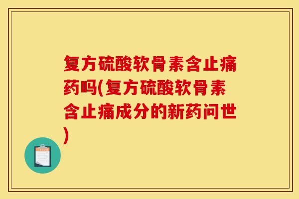 复方硫酸软骨素含止痛药吗(复方硫酸软骨素含止痛成分的新药问世)