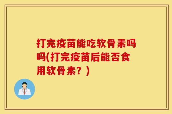 打完疫苗能吃软骨素吗吗(打完疫苗后能否食用软骨素？)
