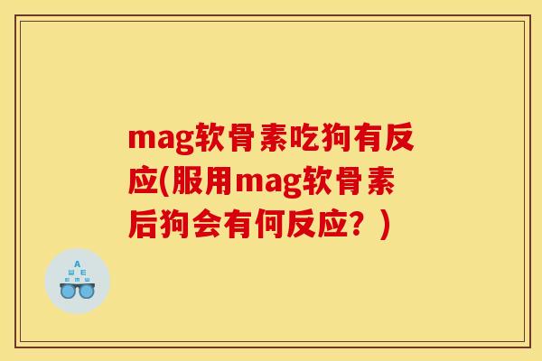 mag软骨素吃狗有反应(服用mag软骨素后狗会有何反应？)