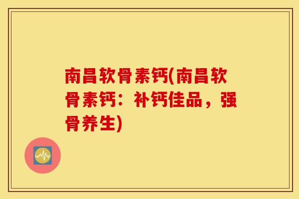 南昌软骨素钙(南昌软骨素钙：补钙佳品，强骨养生)