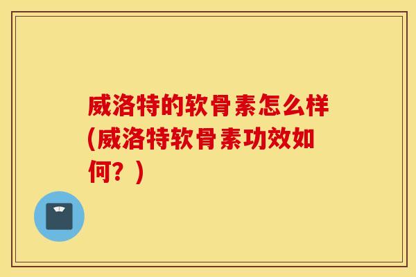 威洛特的软骨素怎么样(威洛特软骨素功效如何？)
