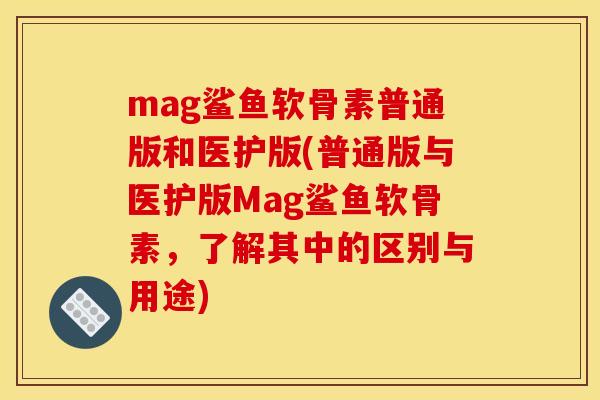 mag鲨鱼软骨素普通版和医护版(普通版与医护版Mag鲨鱼软骨素，了解其中的区别与用途)