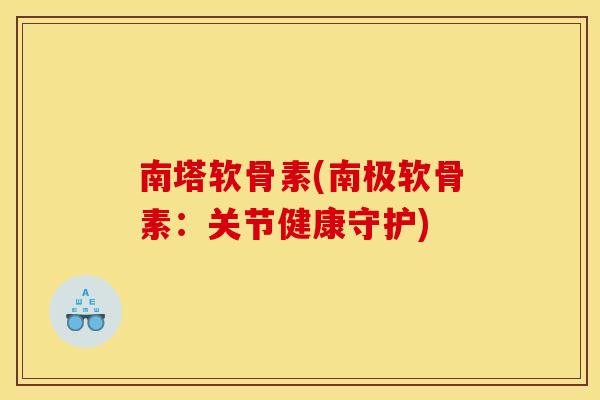 南塔软骨素(南极软骨素：关节健康守护)