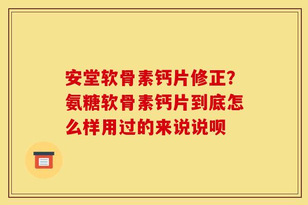 安堂软骨素钙片修正？氨糖软骨素钙片到底怎么样用过的来说说呗