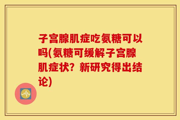 子宫腺肌症吃氨糖可以吗(氨糖可缓解子宫腺肌症状？新研究得出结论)