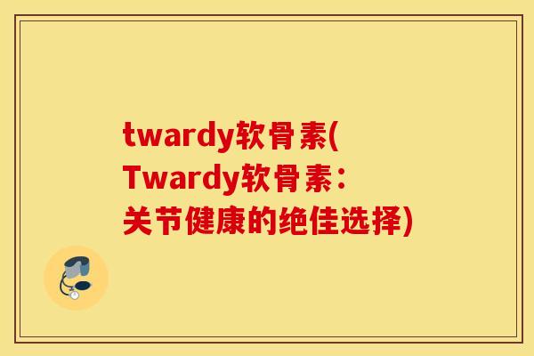 twardy软骨素(Twardy软骨素：关节健康的绝佳选择)