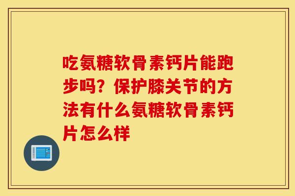 吃氨糖软骨素钙片能跑步吗？保护膝关节的方法有什么氨糖软骨素钙片怎么样