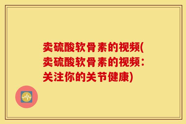 卖硫酸软骨素的视频(卖硫酸软骨素的视频：关注你的关节健康)