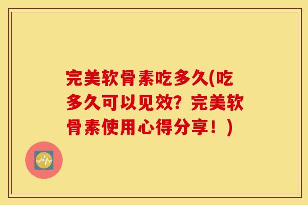 完美软骨素吃多久(吃多久可以见效?完美软骨素使用心得分享!) 完美软骨素吃多久(吃多久可以见效?完美软骨素使用心得分享!)