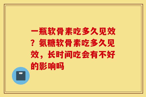 一瓶软骨素吃多久见效？氨糖软骨素吃多久见效，长时间吃会有不好的影响吗