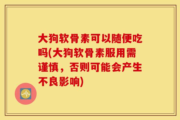 大狗软骨素可以随便吃吗(大狗软骨素服用需谨慎，否则可能会产生不良影响)