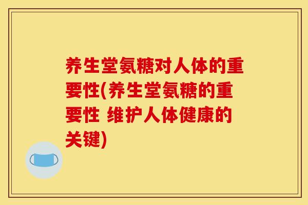 养生堂氨糖对人体的重要性(养生堂氨糖的重要性 维护人体健康的关键)