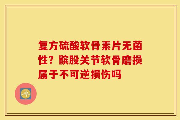 复方硫酸软骨素片无菌性？髌股关节软骨磨损属于不可逆损伤吗